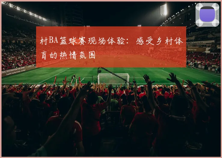 村BA篮球赛现场体验:感受乡村体育的热情氛围