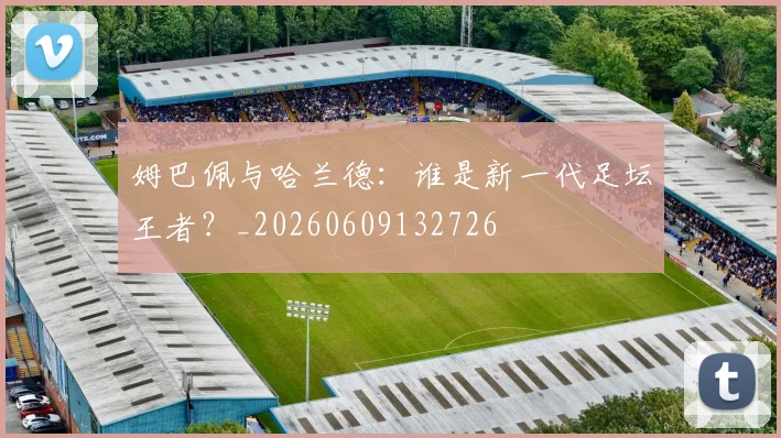 姆巴佩与哈兰德:谁是新一代足坛王者?_20260609132726