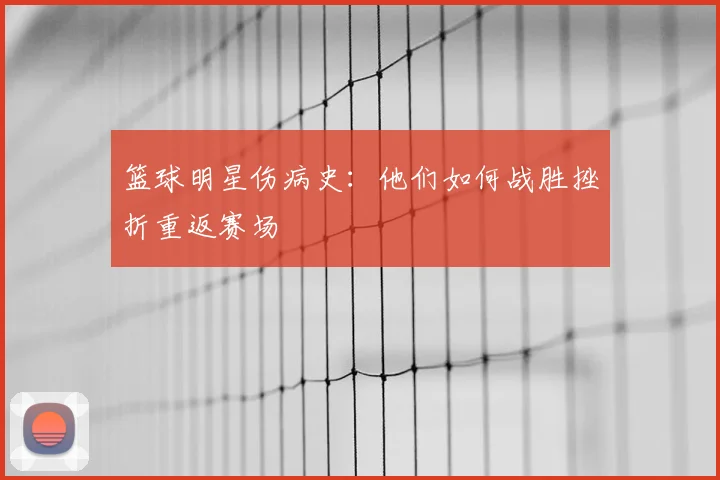篮球明星伤病史:他们如何战胜挫折重返赛场