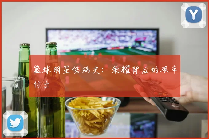 篮球明星伤病史：荣耀背后的艰辛付出