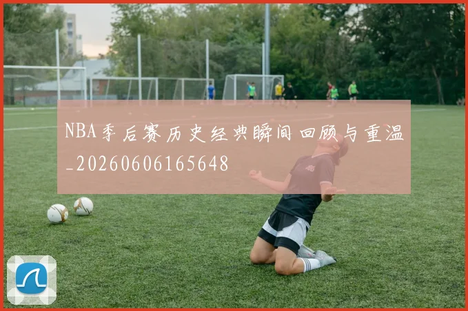 NBA季后赛历史经典瞬间回顾与重温_20260606165648