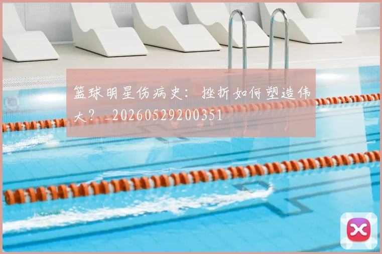 篮球明星伤病史:挫折如何塑造伟大?_20260529200351