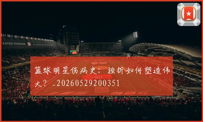 篮球明星伤病史：挫折如何塑造伟大？_20260529200351