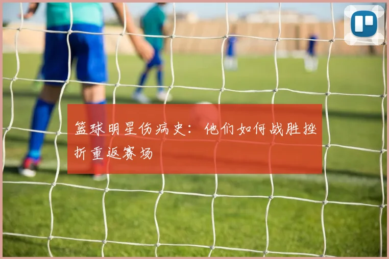 篮球明星伤病史:他们如何战胜挫折重返赛场