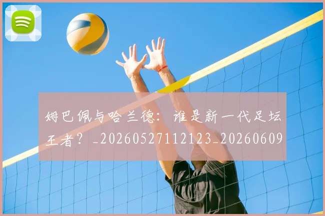 姆巴佩与哈兰德:谁是新一代足坛王者?_20260527112123_20260609132726