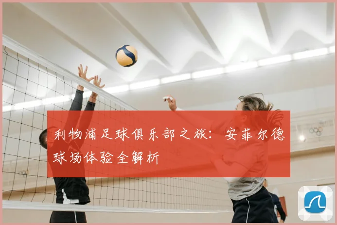 利物浦足球俱乐部之旅:安菲尔德球场体验全解析