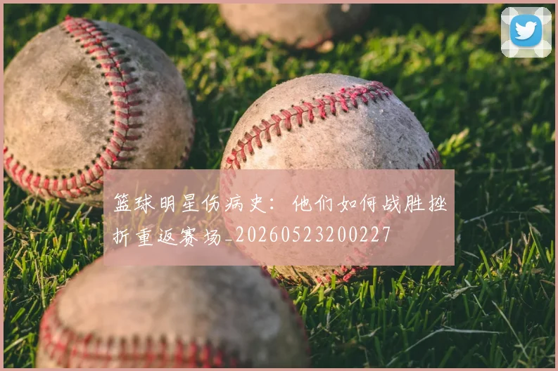 篮球明星伤病史：他们如何战胜挫折重返赛场_20260523200227