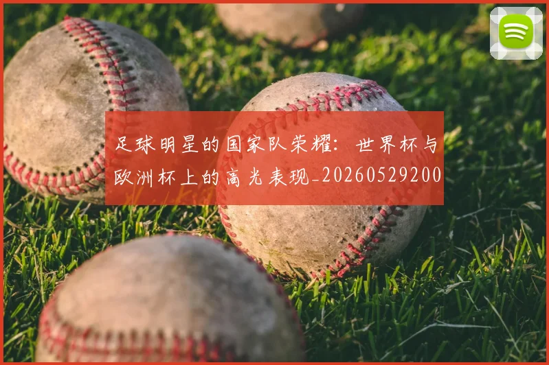 足球明星的国家队荣耀：世界杯与欧洲杯上的高光表现_20260529200828