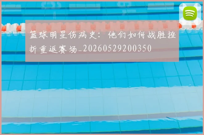 篮球明星伤病史：他们如何战胜挫折重返赛场_20260529200350