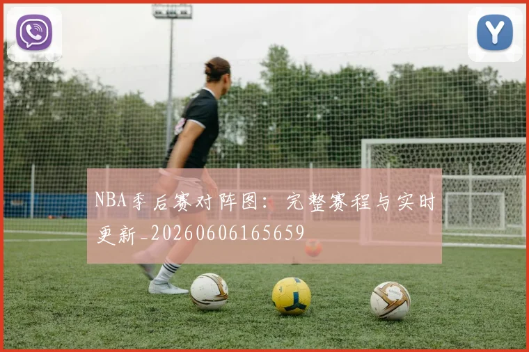NBA季后赛对阵图：完整赛程与实时更新_20260606165659