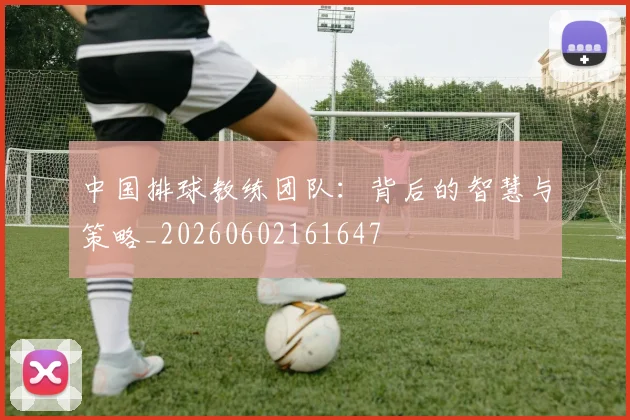 中国排球教练团队:背后的智慧与策略_20260602161647