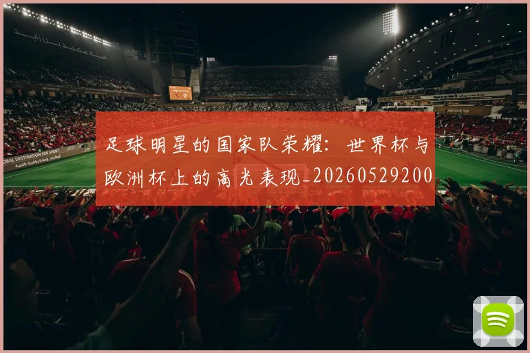 足球明星的国家队荣耀:世界杯与欧洲杯上的高光表现_20260529200828